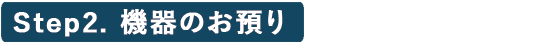 Step2.機器のお預り
